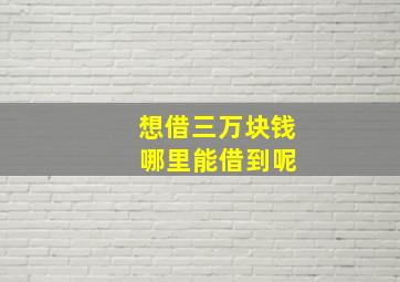 想借三万块钱 哪里能借到呢